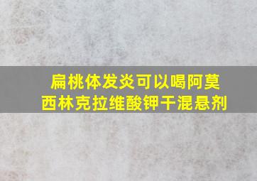 扁桃体发炎可以喝阿莫西林克拉维酸钾干混悬剂