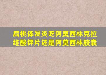 扁桃体发炎吃阿莫西林克拉维酸钾片还是阿莫西林胶囊