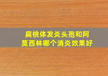 扁桃体发炎头孢和阿莫西林哪个消炎效果好