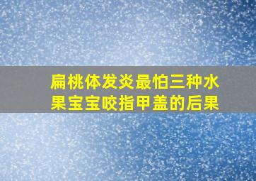 扁桃体发炎最怕三种水果宝宝咬指甲盖的后果