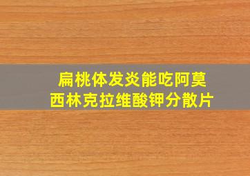 扁桃体发炎能吃阿莫西林克拉维酸钾分散片