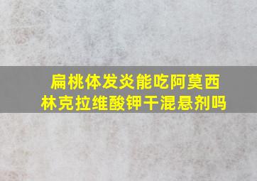 扁桃体发炎能吃阿莫西林克拉维酸钾干混悬剂吗