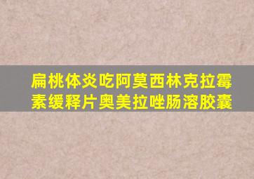 扁桃体炎吃阿莫西林克拉霉素缓释片奥美拉唑肠溶胶囊