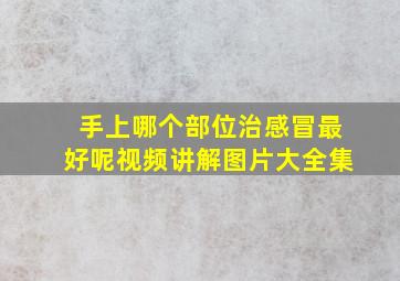 手上哪个部位治感冒最好呢视频讲解图片大全集