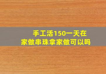 手工活150一天在家做串珠拿家做可以吗