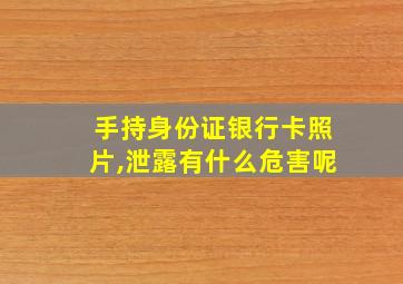 手持身份证银行卡照片,泄露有什么危害呢