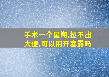 手术一个星期,拉不出大便,可以用开塞露吗