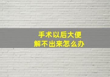 手术以后大便解不出来怎么办