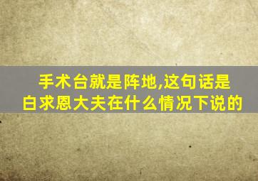 手术台就是阵地,这句话是白求恩大夫在什么情况下说的