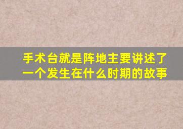 手术台就是阵地主要讲述了一个发生在什么时期的故事