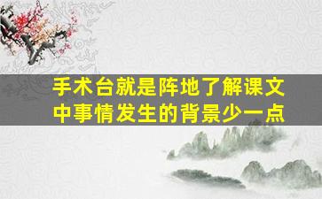 手术台就是阵地了解课文中事情发生的背景少一点