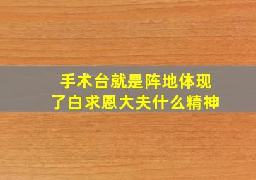 手术台就是阵地体现了白求恩大夫什么精神