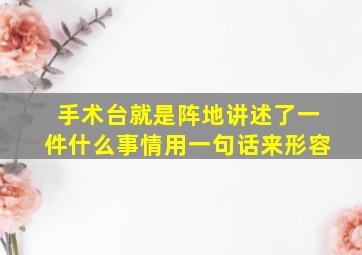 手术台就是阵地讲述了一件什么事情用一句话来形容