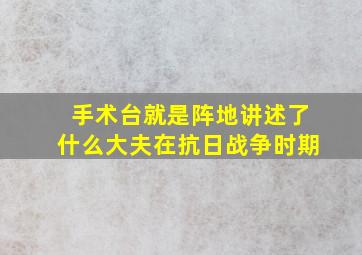 手术台就是阵地讲述了什么大夫在抗日战争时期