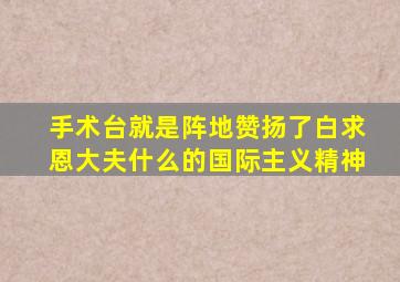 手术台就是阵地赞扬了白求恩大夫什么的国际主义精神