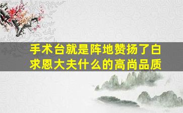 手术台就是阵地赞扬了白求恩大夫什么的高尚品质