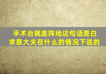 手术台就是阵地这句话是白求恩大夫在什么的情况下说的