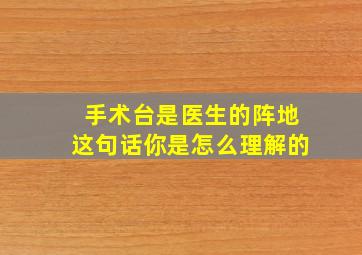 手术台是医生的阵地这句话你是怎么理解的