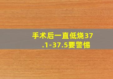 手术后一直低烧37.1-37.5要警惕