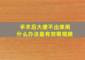 手术后大便不出来用什么办法最有效呢视频