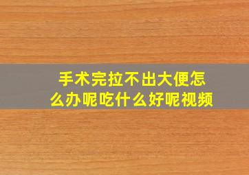 手术完拉不出大便怎么办呢吃什么好呢视频