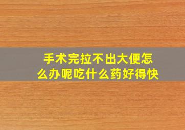 手术完拉不出大便怎么办呢吃什么药好得快