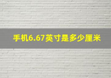 手机6.67英寸是多少厘米