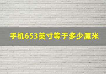 手机653英寸等于多少厘米