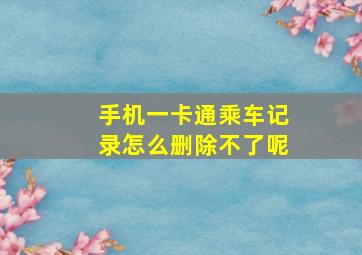 手机一卡通乘车记录怎么删除不了呢