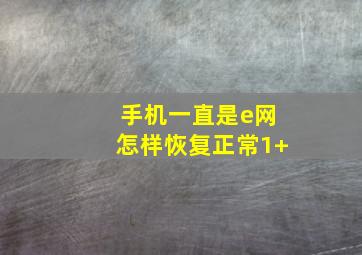 手机一直是e网怎样恢复正常1+