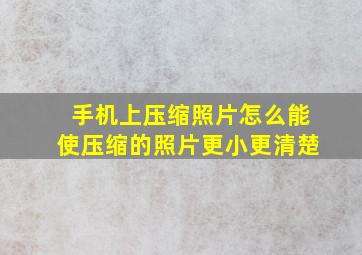 手机上压缩照片怎么能使压缩的照片更小更清楚