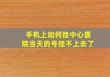 手机上如何挂中心医院当天的号挂不上去了