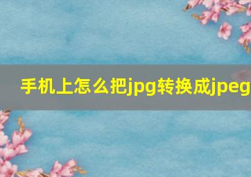 手机上怎么把jpg转换成jpeg