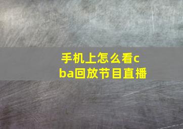 手机上怎么看cba回放节目直播