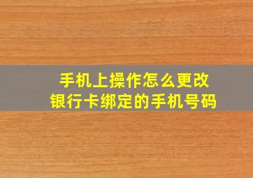 手机上操作怎么更改银行卡绑定的手机号码