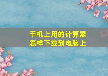 手机上用的计算器怎样下载到电脑上