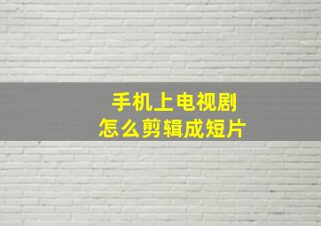 手机上电视剧怎么剪辑成短片