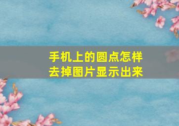 手机上的圆点怎样去掉图片显示出来