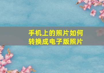 手机上的照片如何转换成电子版照片