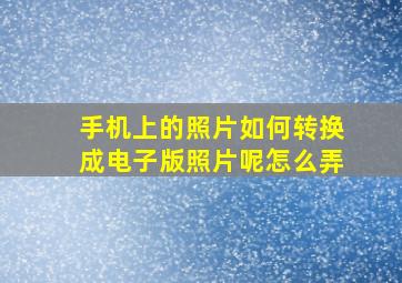 手机上的照片如何转换成电子版照片呢怎么弄