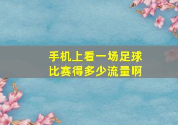 手机上看一场足球比赛得多少流量啊