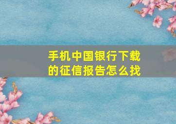 手机中国银行下载的征信报告怎么找