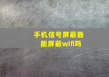 手机信号屏蔽器能屏蔽wifi吗