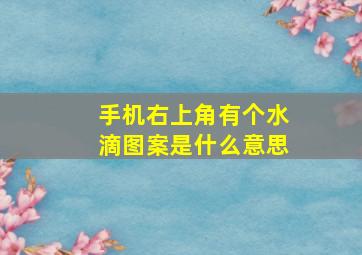 手机右上角有个水滴图案是什么意思