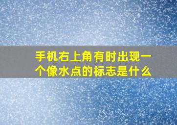 手机右上角有时出现一个像水点的标志是什么