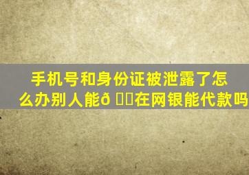 手机号和身份证被泄露了怎么办别人能𠂇在网银能代款吗