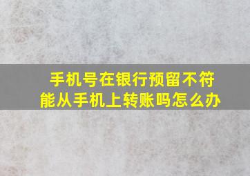 手机号在银行预留不符能从手机上转账吗怎么办