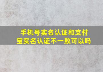 手机号实名认证和支付宝实名认证不一致可以吗