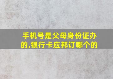 手机号是父母身份证办的,银行卡应邦订哪个的