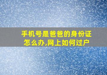 手机号是爸爸的身份证怎么办,网上如何过户